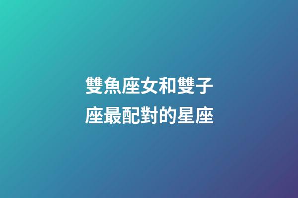 雙魚座女和雙子座最配對的星座-第1張-星座運勢-玄機派
