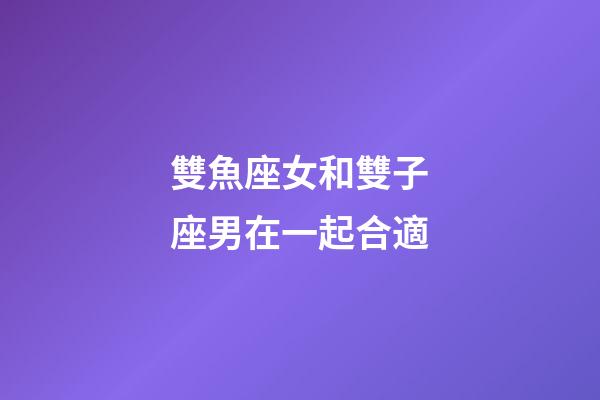 雙魚座女和雙子座男在一起合適-第1張-星座運(yùn)勢(shì)-玄機(jī)派