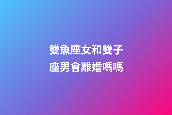 雙魚座女和雙子座男會離婚嗎嗎-第1張-星座運勢-玄機派