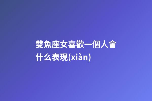 雙魚座女喜歡一個人會什么表現(xiàn)-第1張-星座運勢-玄機派