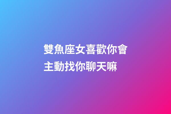 雙魚座女喜歡你會主動找你聊天嘛-第1張-星座運勢-玄機派