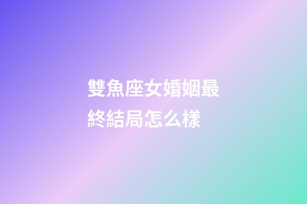 雙魚座女婚姻最終結局怎么樣