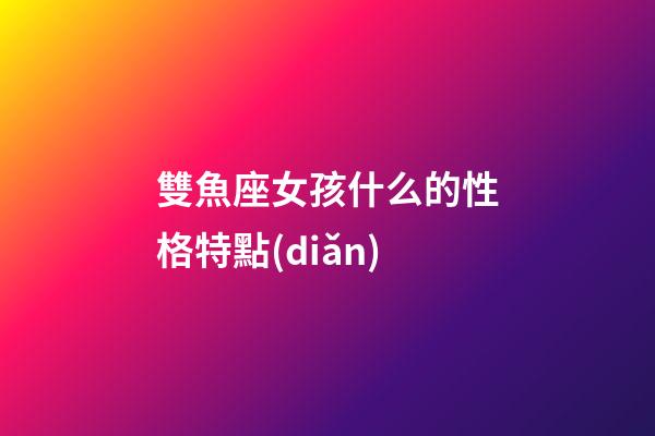 雙魚座女孩什么的性格特點(diǎn)-第1張-星座運(yùn)勢-玄機(jī)派