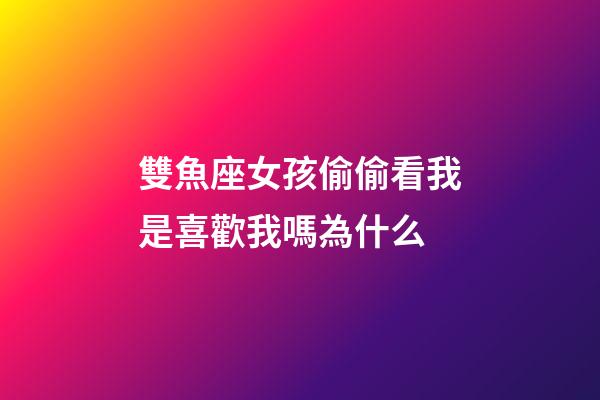 雙魚座女孩偷偷看我是喜歡我嗎為什么-第1張-星座運勢-玄機派