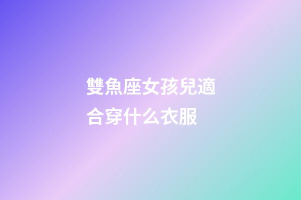 雙魚座女孩兒適合穿什么衣服-第1張-星座運勢-玄機派
