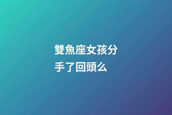 雙魚座女孩分手了回頭么-第1張-星座運勢-玄機派