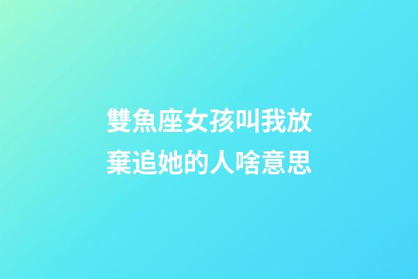 雙魚座女孩叫我放棄追她的人啥意思-第1張-星座運(yùn)勢(shì)-玄機(jī)派
