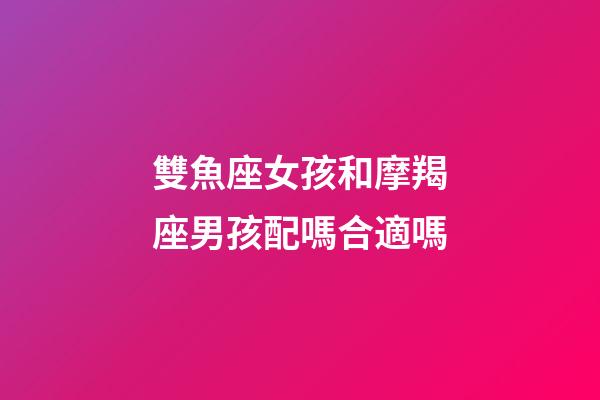 雙魚座女孩和摩羯座男孩配嗎合適嗎-第1張-星座運(yùn)勢-玄機(jī)派