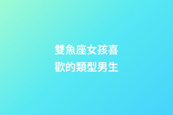 雙魚座女孩喜歡的類型男生-第1張-星座運勢-玄機派