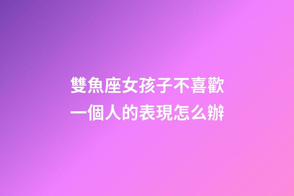 雙魚座女孩子不喜歡一個人的表現怎么辦-第1張-星座運勢-玄機派