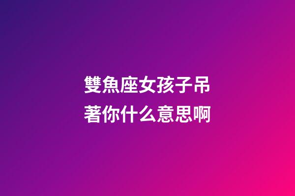 雙魚座女孩子吊著你什么意思啊-第1張-星座運勢-玄機派