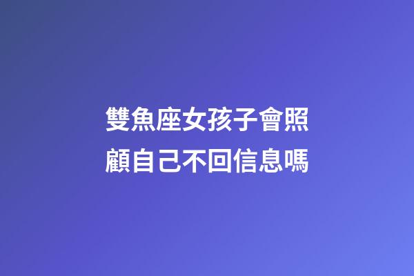 雙魚座女孩子會照顧自己不回信息嗎-第1張-星座運勢-玄機派