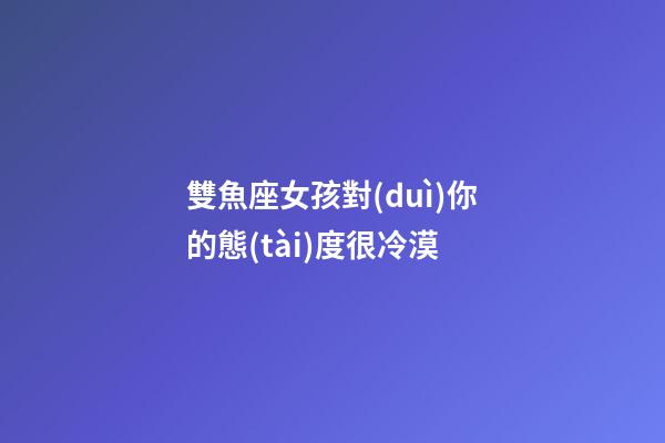 雙魚座女孩對(duì)你的態(tài)度很冷漠-第1張-星座運(yùn)勢(shì)-玄機(jī)派