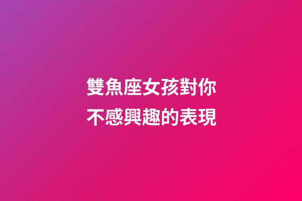 雙魚座女孩對你不感興趣的表現-第1張-星座運勢-玄機派