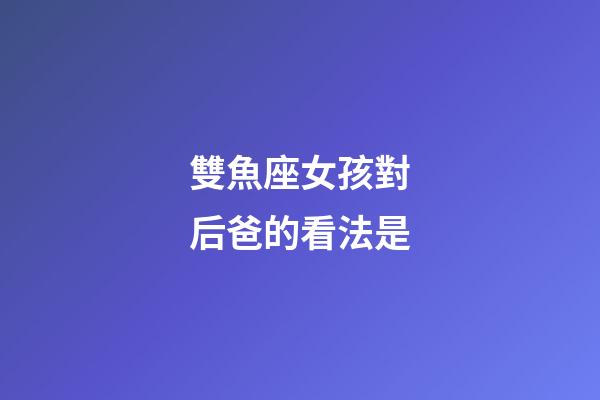 雙魚座女孩對后爸的看法是-第1張-星座運勢-玄機派