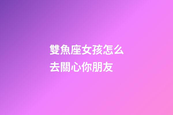 雙魚座女孩怎么去關心你朋友-第1張-星座運勢-玄機派