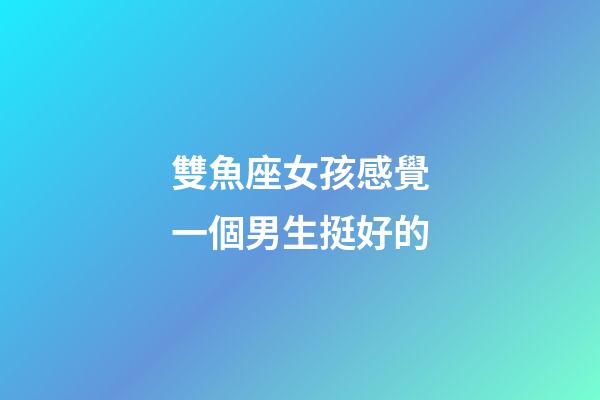 雙魚座女孩感覺一個男生挺好的-第1張-星座運勢-玄機派