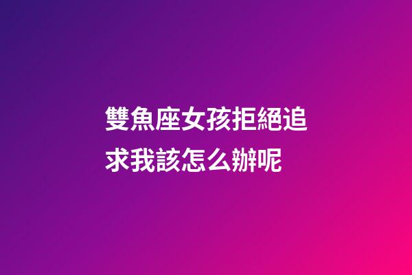 雙魚座女孩拒絕追求我該怎么辦呢-第1張-星座運勢-玄機派