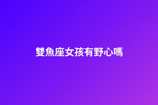 雙魚座女孩有野心嗎