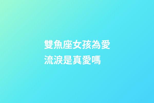 雙魚座女孩為愛流淚是真愛嗎-第1張-星座運勢-玄機派