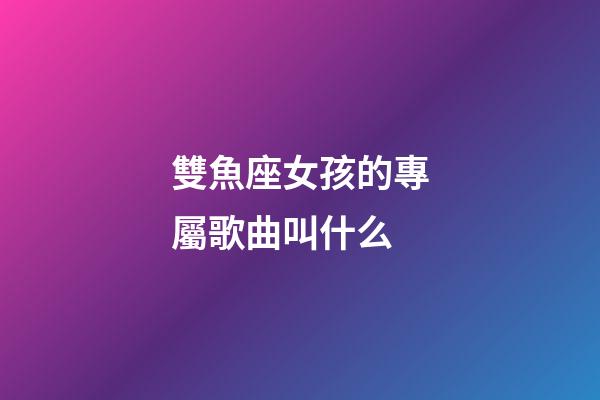 雙魚座女孩的專屬歌曲叫什么-第1張-星座運勢-玄機派
