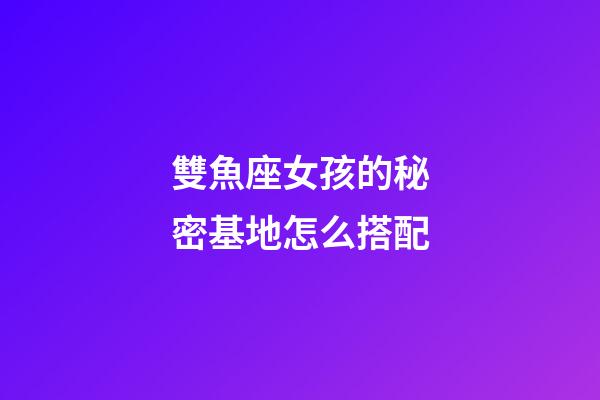 雙魚座女孩的秘密基地怎么搭配-第1張-星座運勢-玄機派