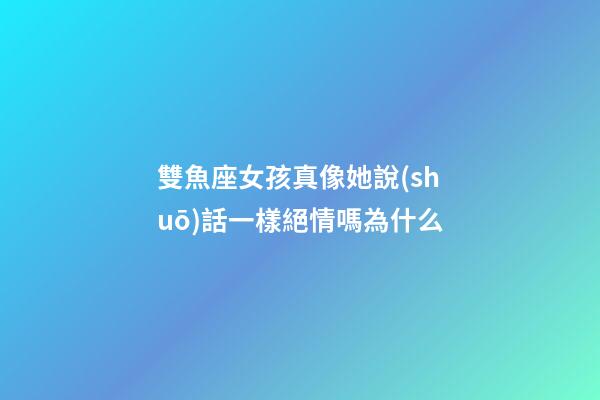 雙魚座女孩真像她說(shuō)話一樣絕情嗎為什么-第1張-星座運(yùn)勢(shì)-玄機(jī)派