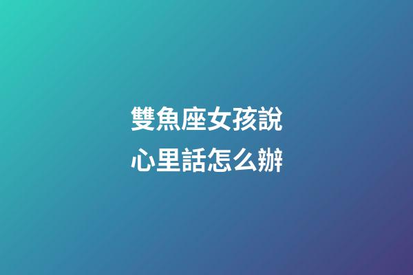 雙魚座女孩說心里話怎么辦-第1張-星座運勢-玄機派