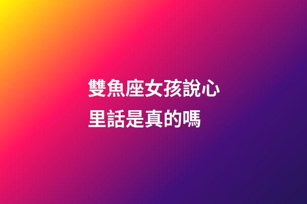 雙魚座女孩說心里話是真的嗎-第1張-星座運(yùn)勢-玄機(jī)派