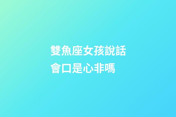 雙魚座女孩說話會口是心非嗎-第1張-星座運勢-玄機派