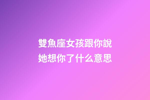 雙魚座女孩跟你說她想你了什么意思-第1張-星座運勢-玄機派
