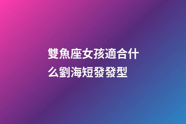 雙魚座女孩適合什么劉海短發發型-第1張-星座運勢-玄機派