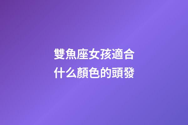 雙魚座女孩適合什么顏色的頭發-第1張-星座運勢-玄機派
