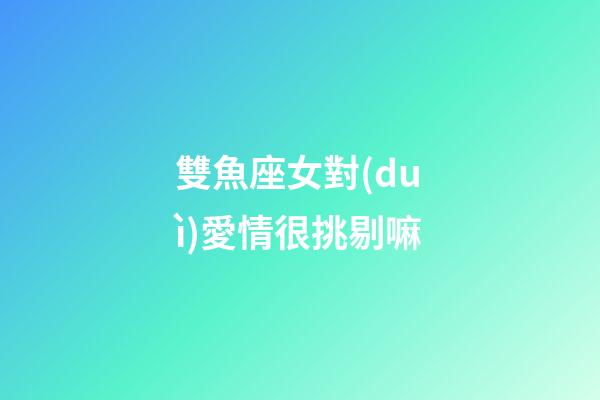 雙魚座女對(duì)愛情很挑剔嘛-第1張-星座運(yùn)勢(shì)-玄機(jī)派