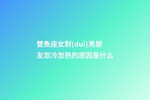 雙魚座女對(duì)男朋友忽冷忽熱的原因是什么-第1張-星座運(yùn)勢(shì)-玄機(jī)派