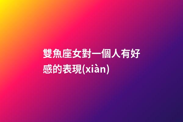 雙魚座女對一個人有好感的表現(xiàn)-第1張-星座運勢-玄機派