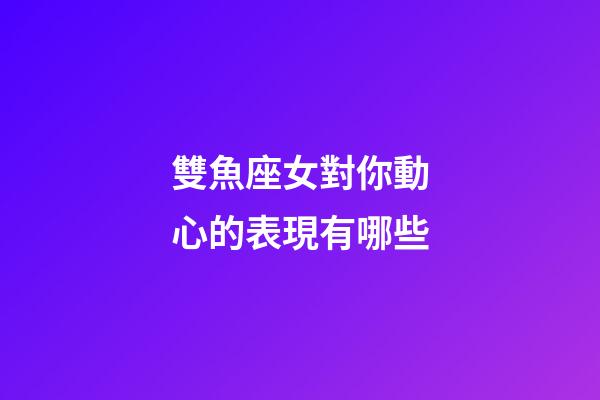 雙魚座女對你動心的表現有哪些-第1張-星座運勢-玄機派