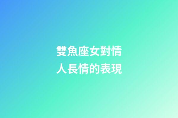 雙魚座女對情人長情的表現-第1張-星座運勢-玄機派