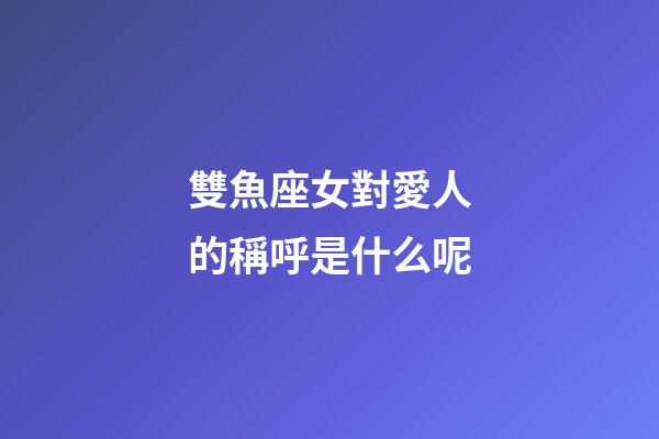 雙魚座女對愛人的稱呼是什么呢-第1張-星座運勢-玄機派