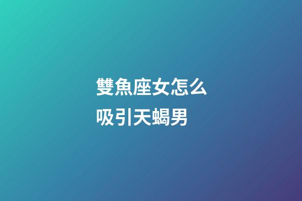 雙魚座女怎么吸引天蝎男-第1張-星座運勢-玄機派