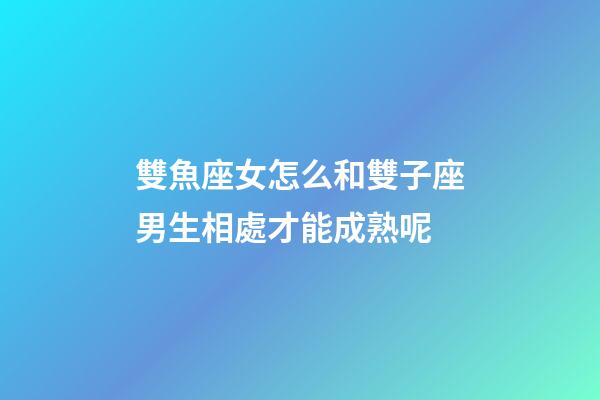 雙魚座女怎么和雙子座男生相處才能成熟呢-第1張-星座運(yùn)勢-玄機(jī)派