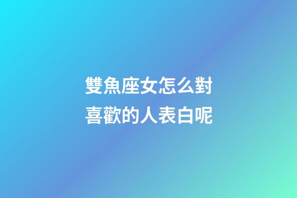 雙魚座女怎么對喜歡的人表白呢-第1張-星座運勢-玄機派