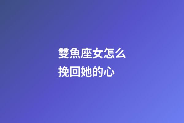 雙魚座女怎么挽回她的心-第1張-星座運勢-玄機派