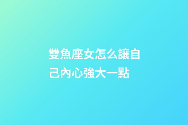 雙魚座女怎么讓自己內心強大一點-第1張-星座運勢-玄機派