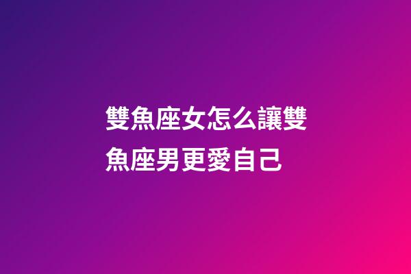 雙魚座女怎么讓雙魚座男更愛自己-第1張-星座運勢-玄機派