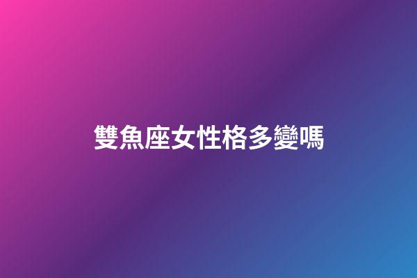 雙魚座女性格多變嗎-第1張-星座運勢-玄機派