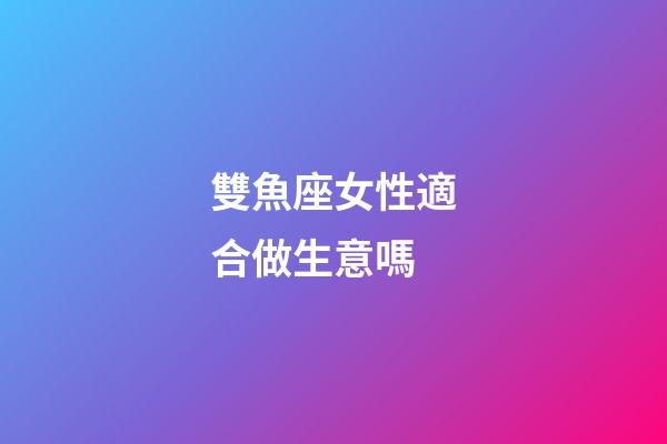 雙魚座女性適合做生意嗎-第1張-星座運勢-玄機派