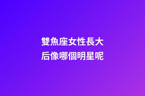 雙魚座女性長大后像哪個明星呢-第1張-星座運勢-玄機(jī)派