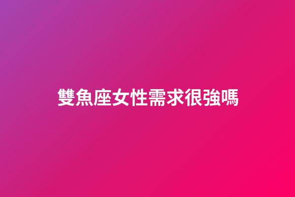 雙魚座女性需求很強嗎-第1張-星座運勢-玄機派