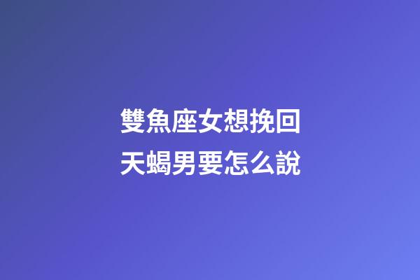 雙魚座女想挽回天蝎男要怎么說-第1張-星座運勢-玄機派